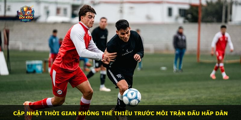 Cập nhật thời gian không thể thiếu trước mỗi trận đấu hấp dẫn