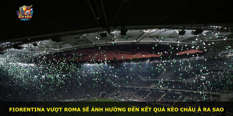 Fiorentina vượt Roma sẽ ảnh hưởng đến kết quả kèo châu Á ra sao