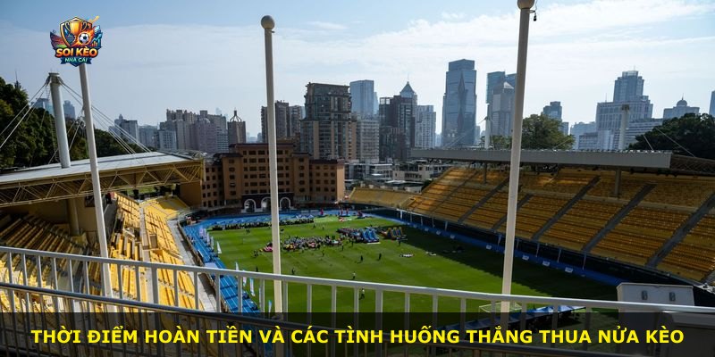 Thời điểm hoàn tiền và các tình huống thắng thua nửa kèo
