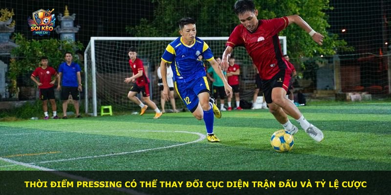 Thời điểm pressing có thể thay đổi cục diện trận đấu và tỷ lệ cược