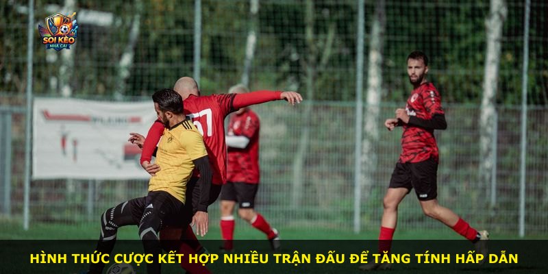 Hình thức cược kết hợp nhiều trận đấu để tăng tính hấp dẫn