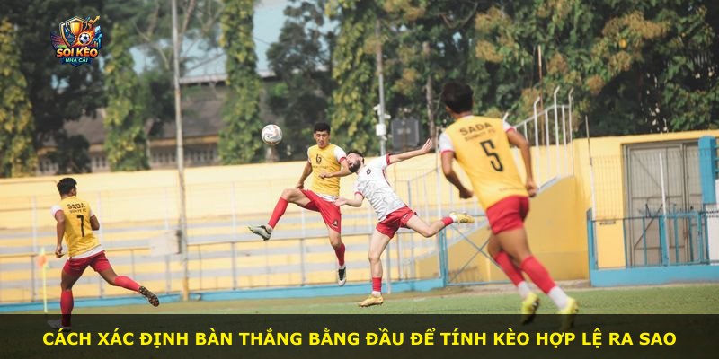 Cách xác định bàn thắng bằng đầu để tính kèo hợp lệ ra sao