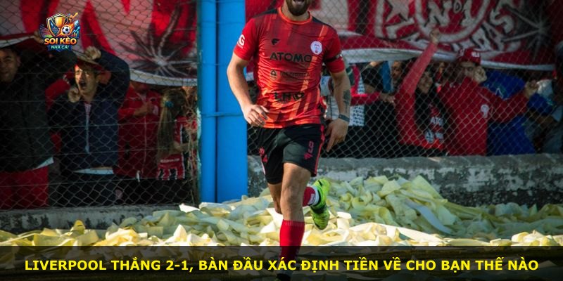Liverpool thắng 2-1, bàn đầu xác định tiền về cho bạn thế nào
