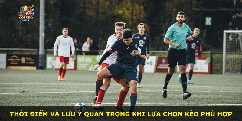 Thời điểm và lưu ý quan trọng khi lựa chọn kèo phù hợp