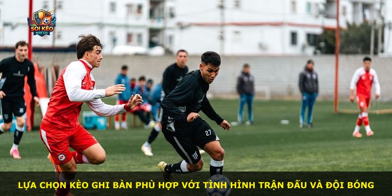 Lựa chọn kèo ghi bàn phù hợp với tình hình trận đấu và đội bóng