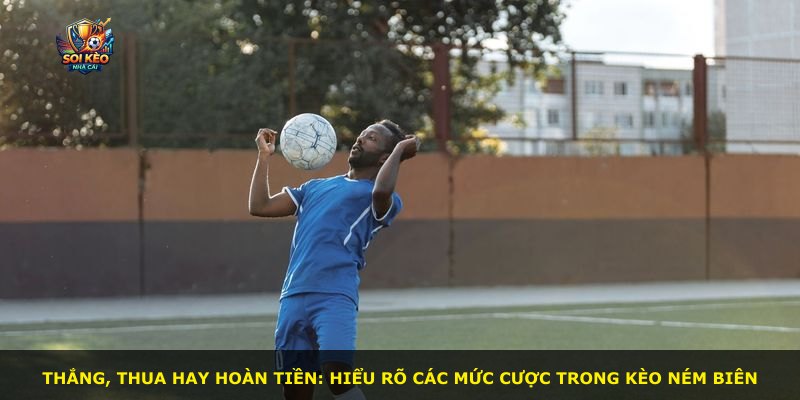 Thắng, thua hay hoàn tiền: hiểu rõ các mức cược trong kèo ném biên