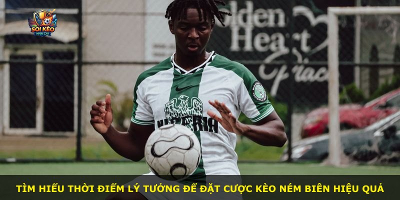 Tìm hiểu thời điểm lý tưởng để đặt cược kèo ném biên hiệu quả