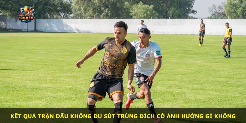 Kết quả trận đấu không đủ sút trúng đích có ảnh hưởng gì không