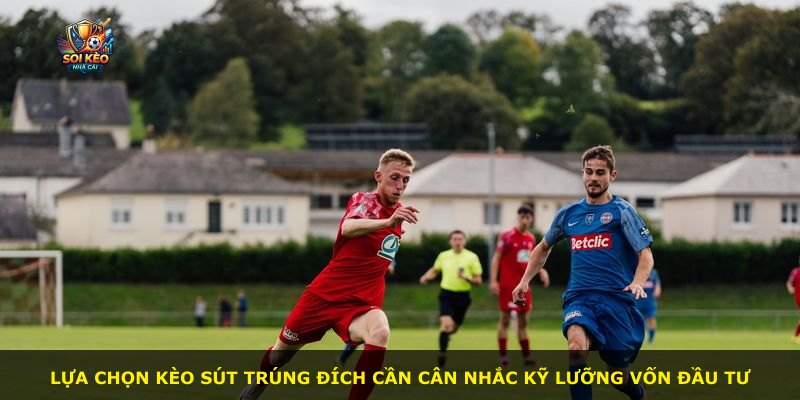 Lựa chọn kèo sút trúng đích cần cân nhắc kỹ lưỡng vốn đầu tư