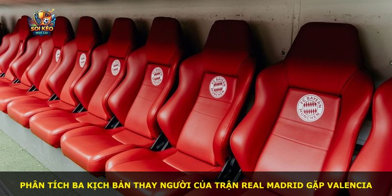 Phân tích ba kịch bản thay người của trận Real Madrid gặp Valencia