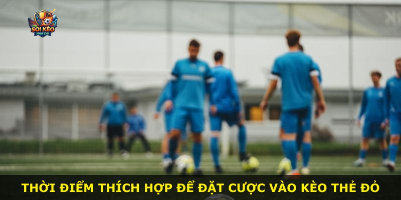 Thời điểm thích hợp để đặt cược vào Kèo Thẻ Đỏ