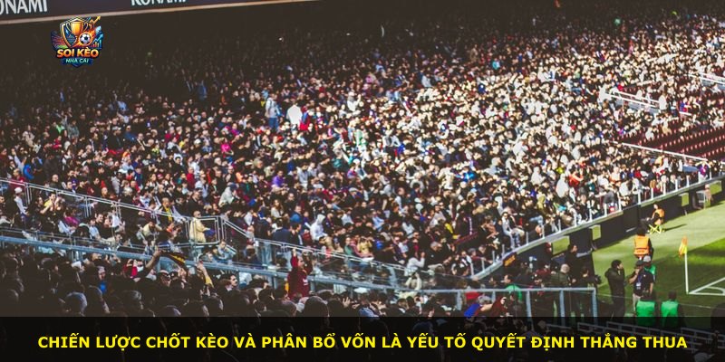 Chiến lược chốt kèo và phân bổ vốn là yếu tố quyết định thắng thua