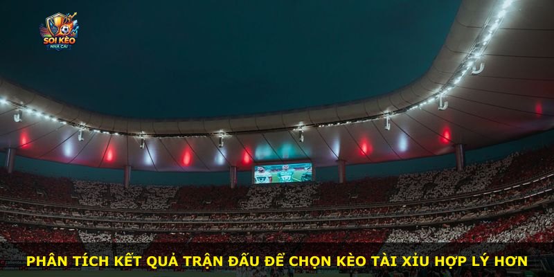 Phân tích kết quả trận đấu để chọn kèo tài xỉu hợp lý hơn