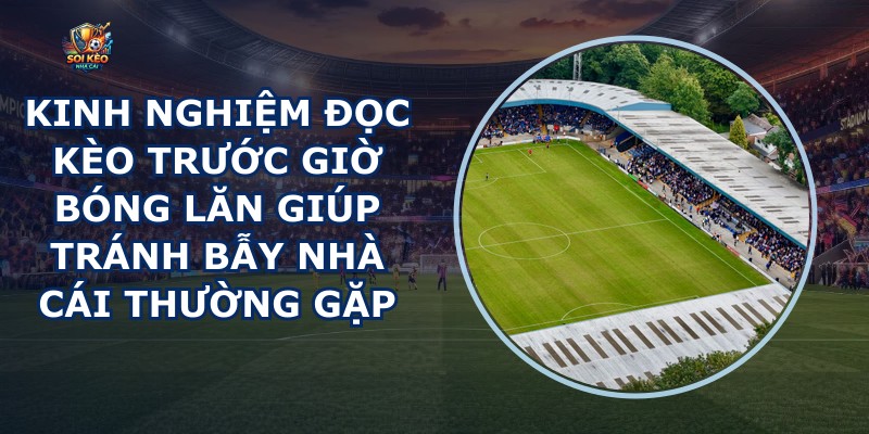 Kinh nghiệm đọc kèo trước giờ bóng lăn