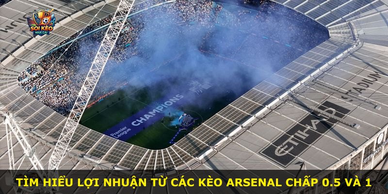 Tìm hiểu lợi nhuận từ các kèo Arsenal chấp 0.5 và 1