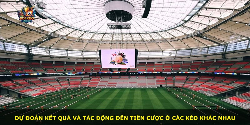 Dự đoán kết quả và tác động đến tiền cược ở các kèo khác nhau