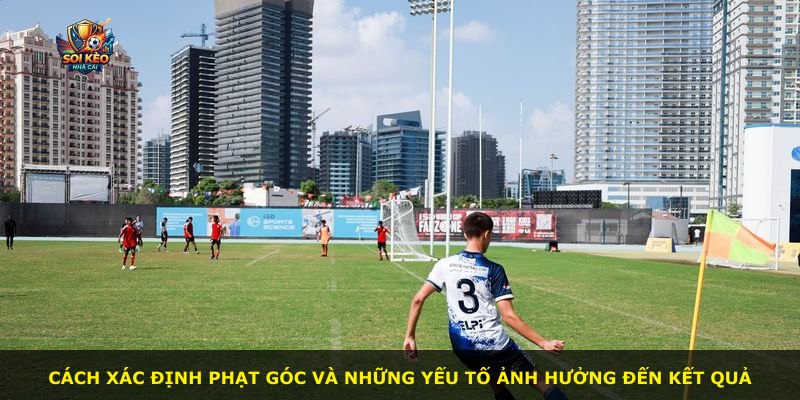 Cách xác định phạt góc và những yếu tố ảnh hưởng đến kết quả