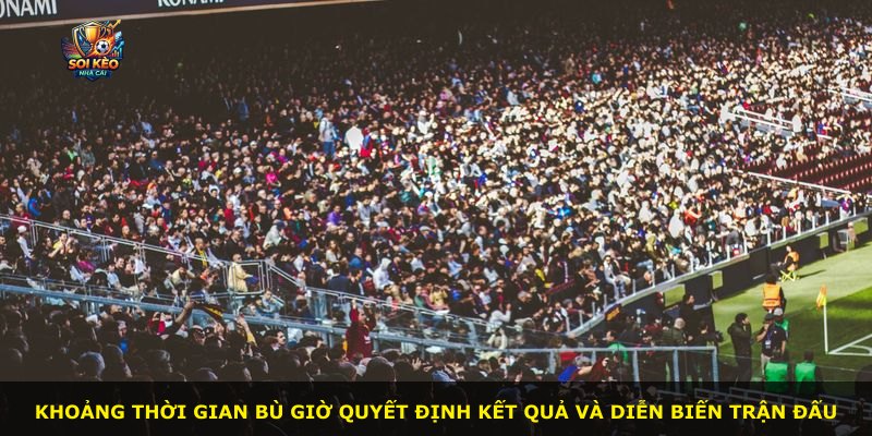Khoảng thời gian bù giờ quyết định kết quả và diễn biến trận đấu
