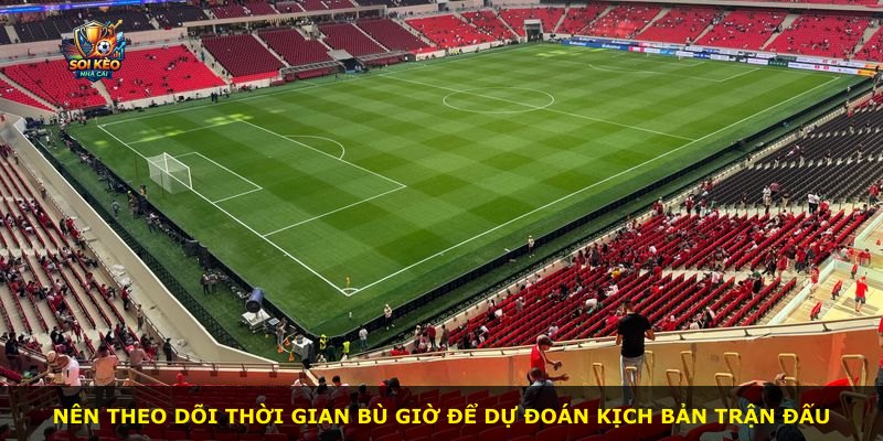 Nên theo dõi thời gian bù giờ để dự đoán kịch bản trận đấu