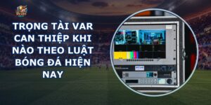 Trọng Tài VAR Can Thiệp Khi Nào