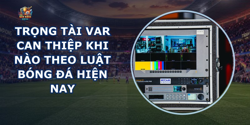Trọng Tài VAR Can Thiệp Khi Nào
