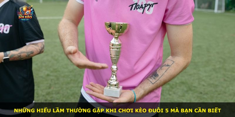 Những hiểu lầm thường gặp khi chơi kèo đuôi 5 mà bạn cần biết