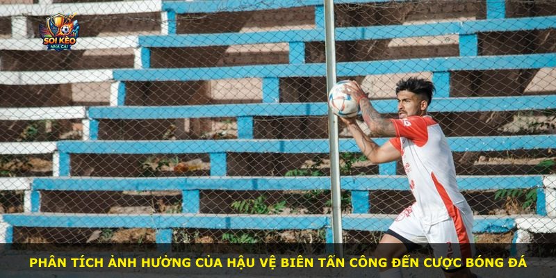 Phân tích ảnh hưởng của hậu vệ biên tấn công đến cược bóng đá